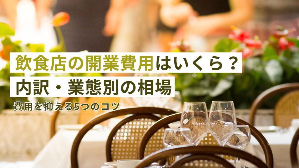 飲食店の開業費用はいくら？内訳、業種別の相場と費用を抑えるコツ