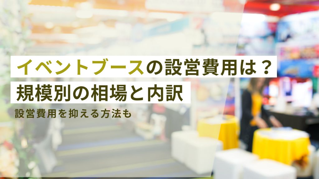 イベントブースの設営費用は？規模別の相場と内訳。設営費用を抑える方法も